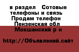  в раздел : Сотовые телефоны и связь » Продам телефон . Пензенская обл.,Мокшанский р-н